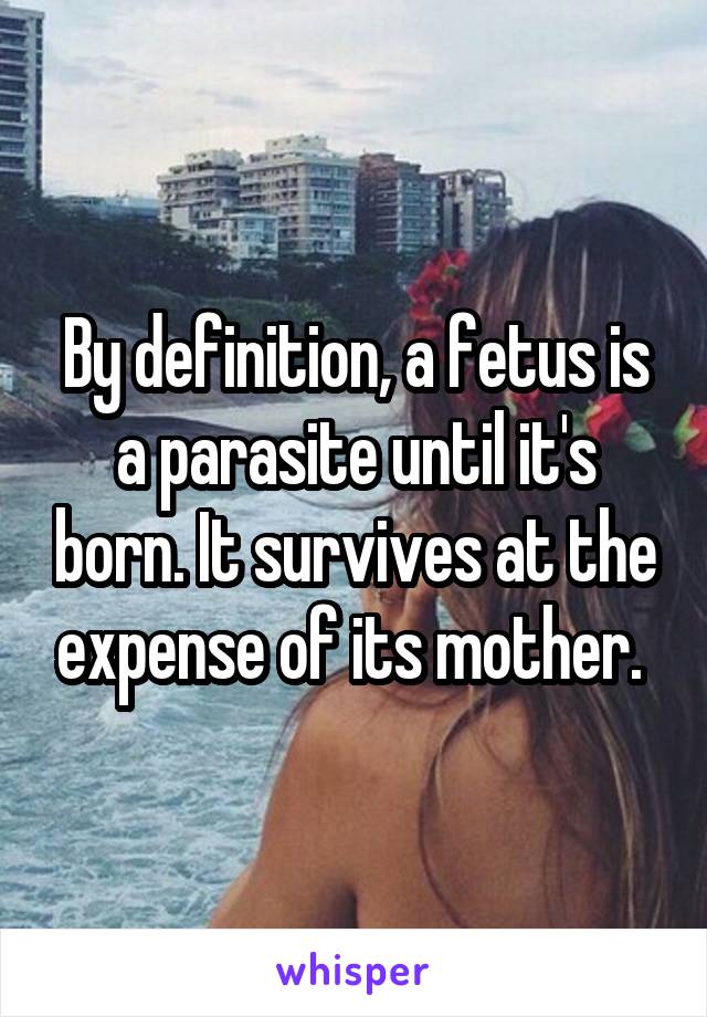 By definition, a fetus is a parasite until it's born. It survives at the expense of its mother. 