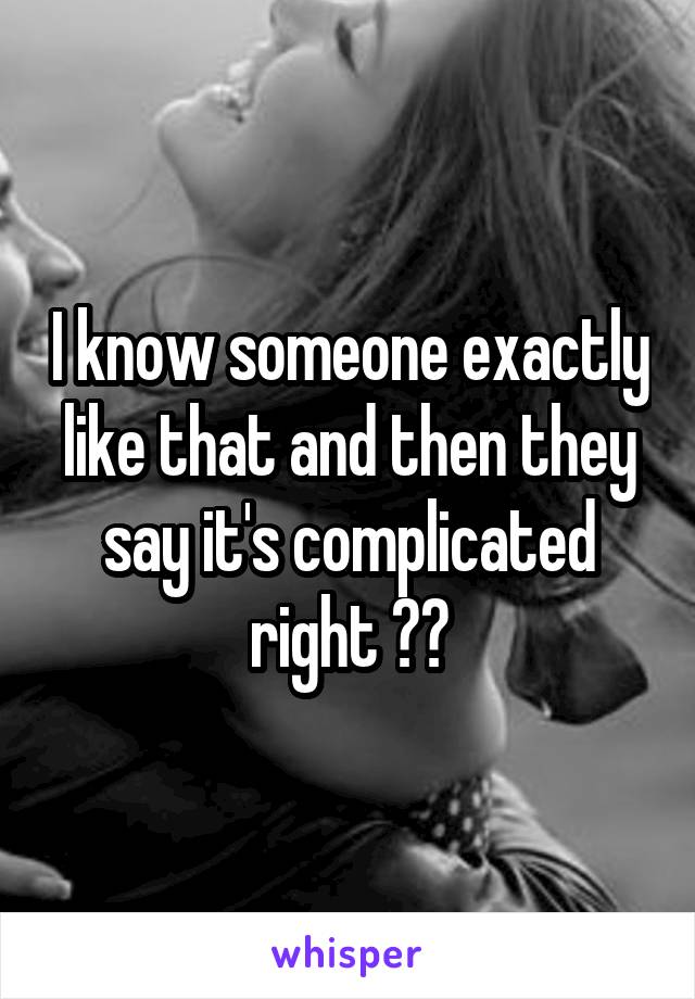 I know someone exactly like that and then they say it's complicated right ??