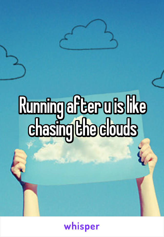 Running after u is like chasing the clouds