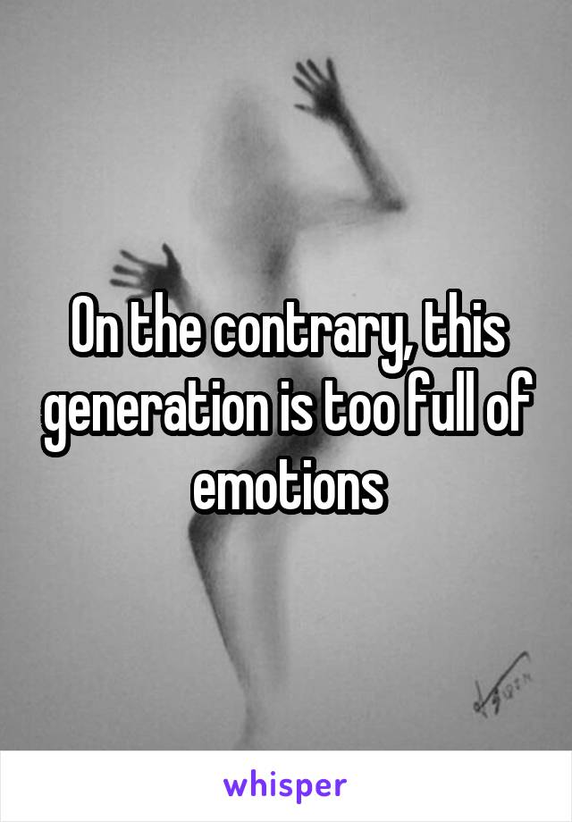 On the contrary, this generation is too full of emotions