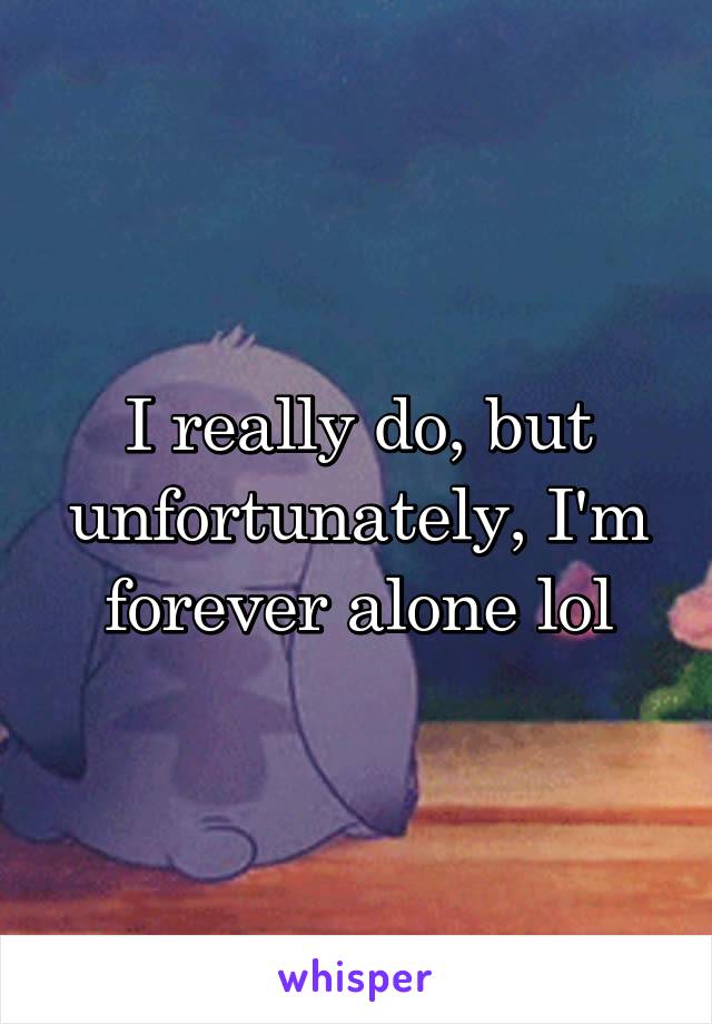 I really do, but unfortunately, I'm forever alone lol