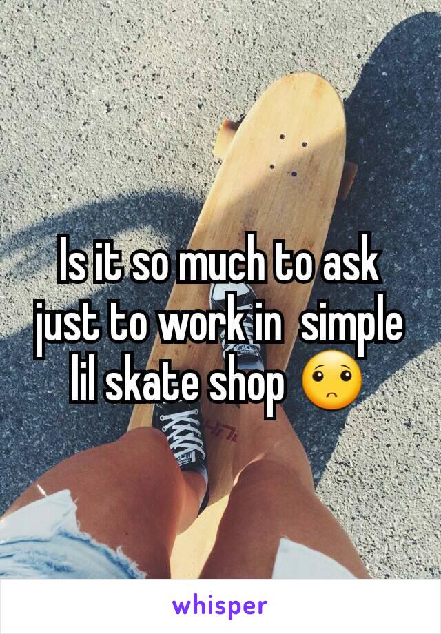 Is it so much to ask just to work in  simple lil skate shop 🙁