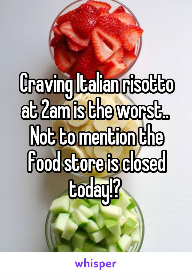 Craving Italian risotto at 2am is the worst.. 
Not to mention the food store is closed today!? 