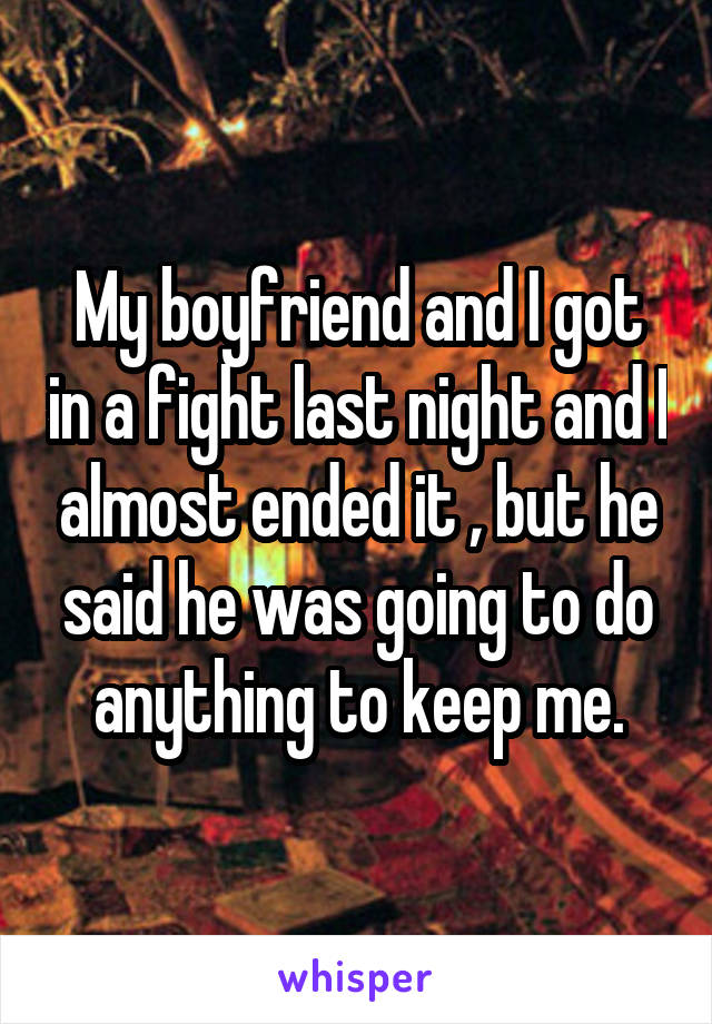 My boyfriend and I got in a fight last night and I almost ended it , but he said he was going to do anything to keep me.