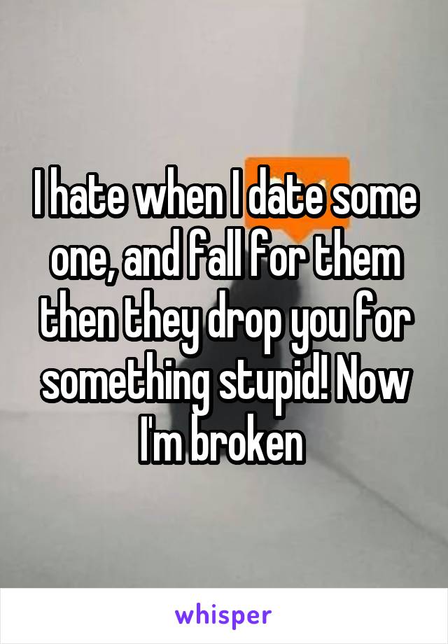 I hate when I date some one, and fall for them then they drop you for something stupid! Now I'm broken 