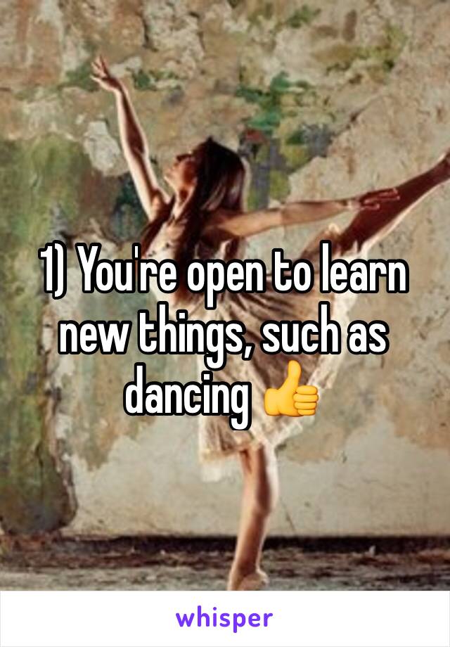 1) You're open to learn new things, such as dancing 👍