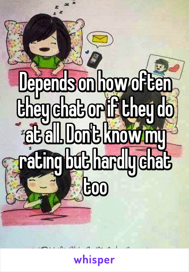 Depends on how often they chat or if they do at all. Don't know my rating but hardly chat too