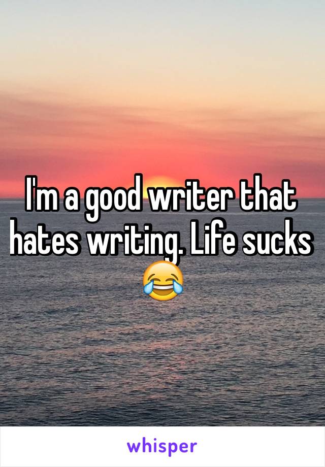 I'm a good writer that hates writing. Life sucks 😂