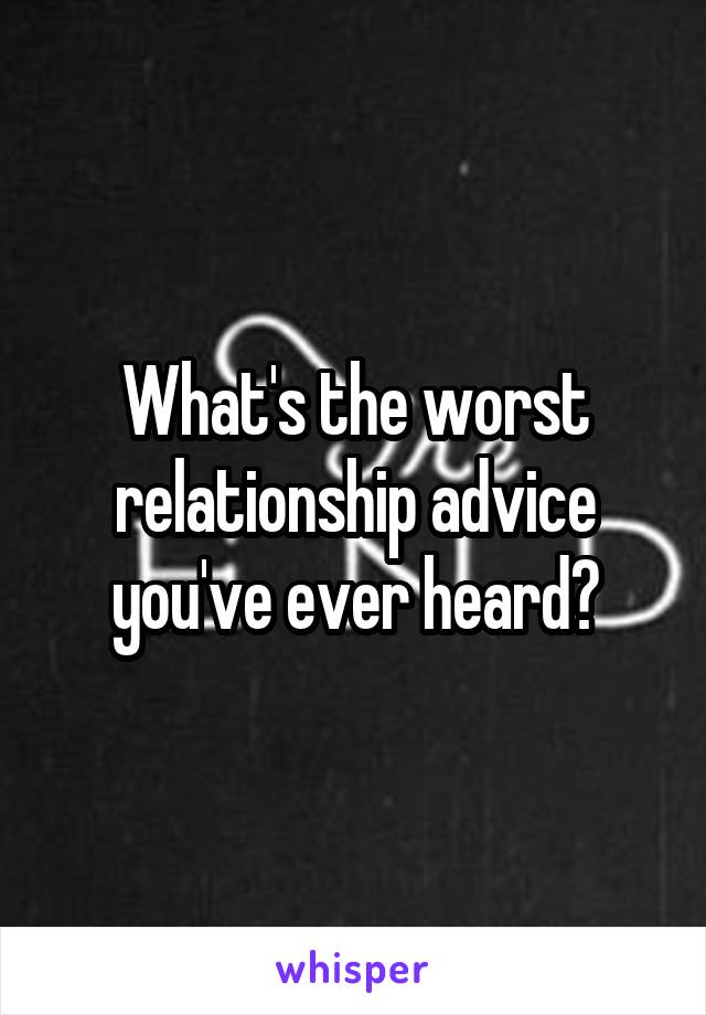 What's the worst relationship advice you've ever heard?