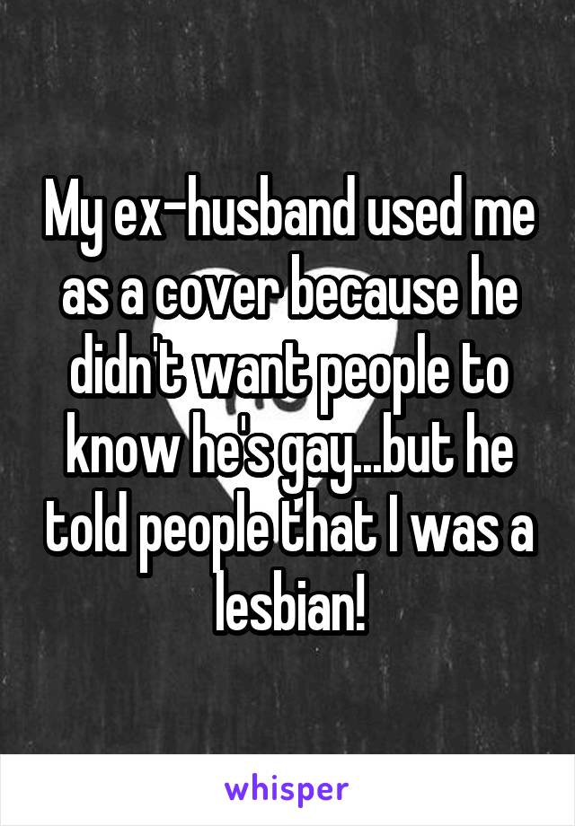 My ex-husband used me as a cover because he didn't want people to know he's gay...but he told people that I was a lesbian!