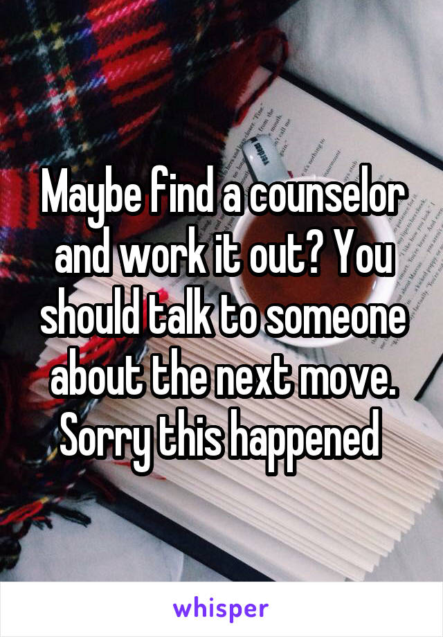 Maybe find a counselor and work it out? You should talk to someone about the next move. Sorry this happened 