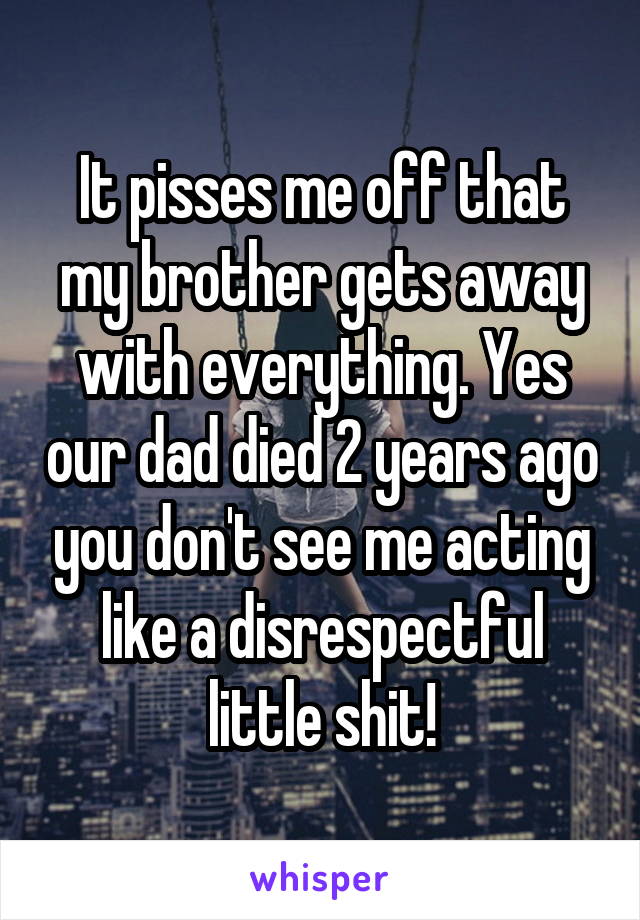 It pisses me off that my brother gets away with everything. Yes our dad died 2 years ago you don't see me acting like a disrespectful little shit!