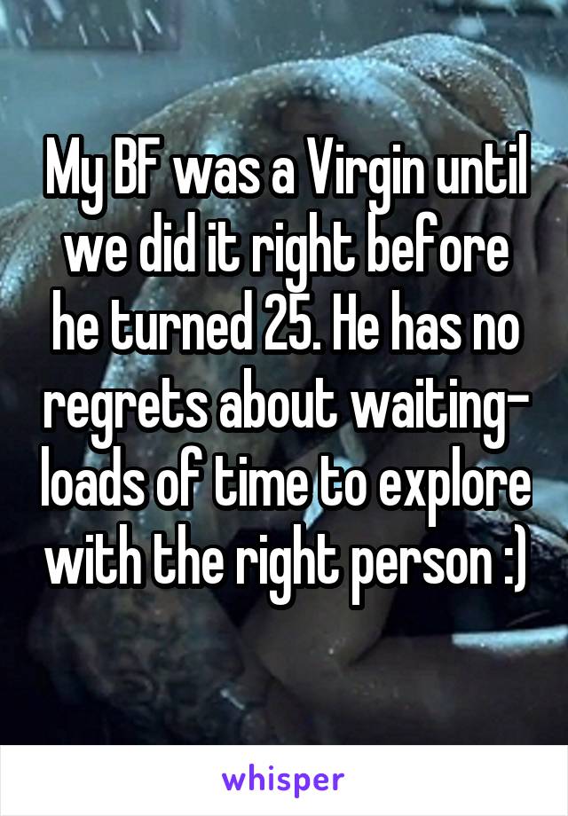 My BF was a Virgin until we did it right before he turned 25. He has no regrets about waiting- loads of time to explore with the right person :) 