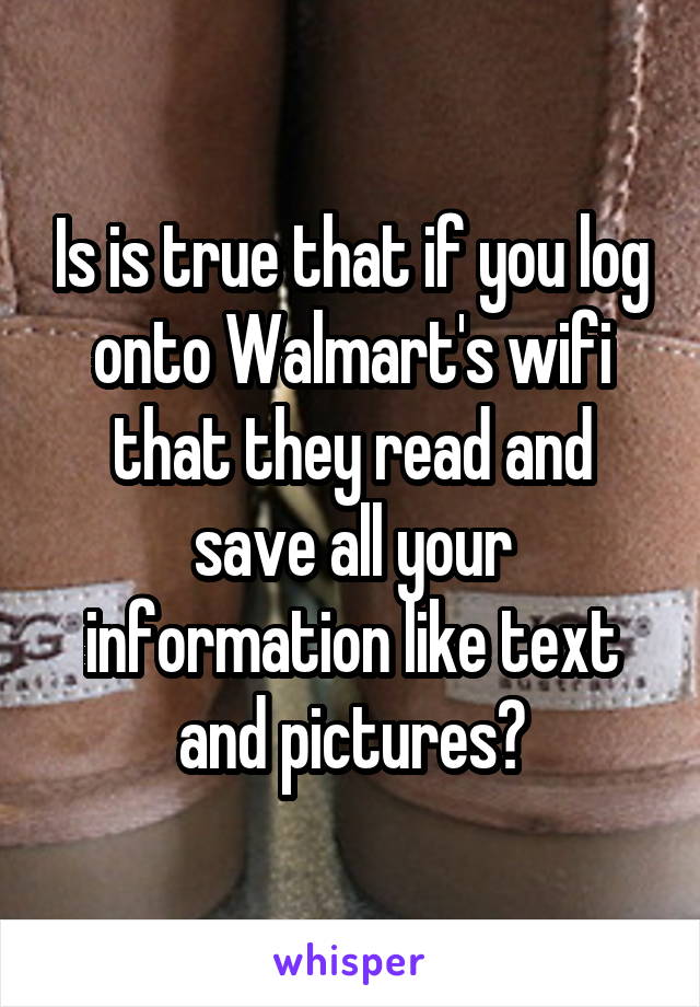 Is is true that if you log onto Walmart's wifi that they read and save all your information like text and pictures?