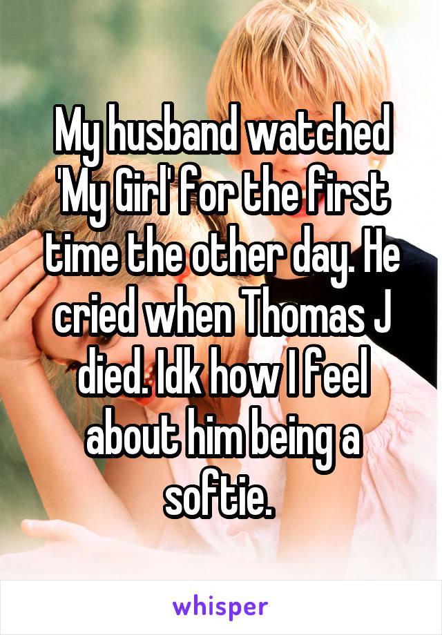 My husband watched 'My Girl' for the first time the other day. He cried when Thomas J died. Idk how I feel about him being a softie. 