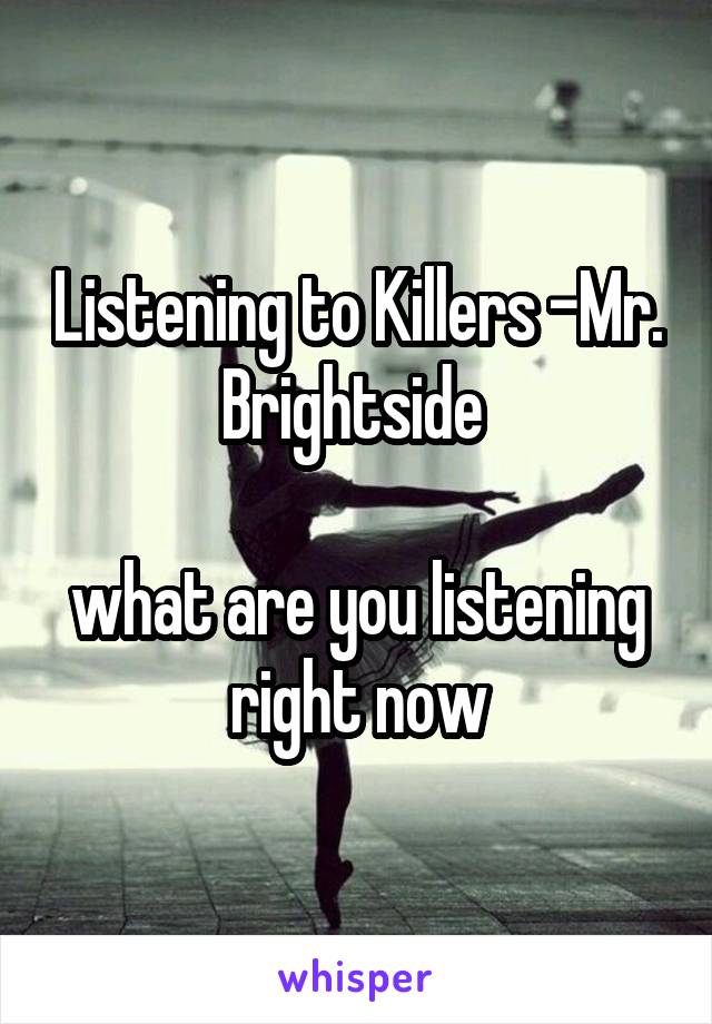 Listening to Killers -Mr. Brightside 

what are you listening right now