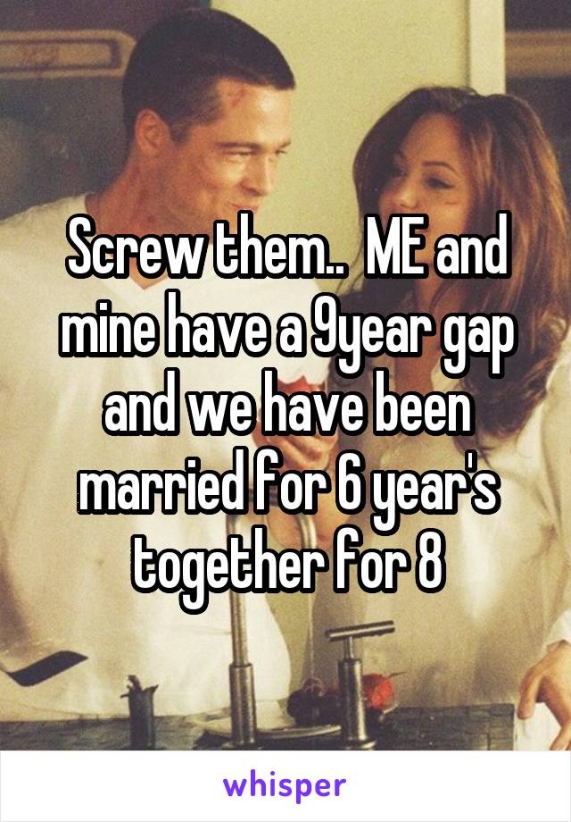 Screw them..  ME and mine have a 9year gap and we have been married for 6 year's together for 8