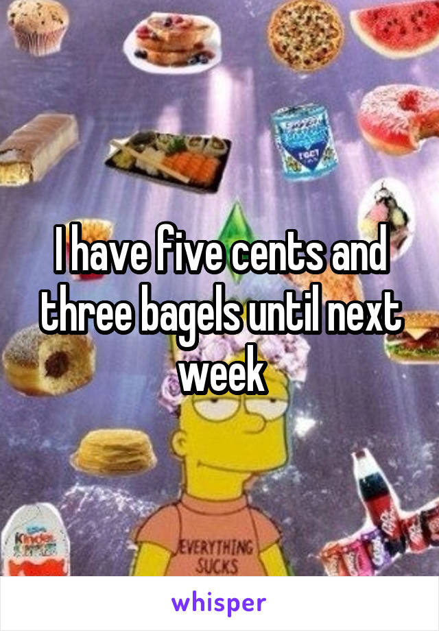 I have five cents and three bagels until next week