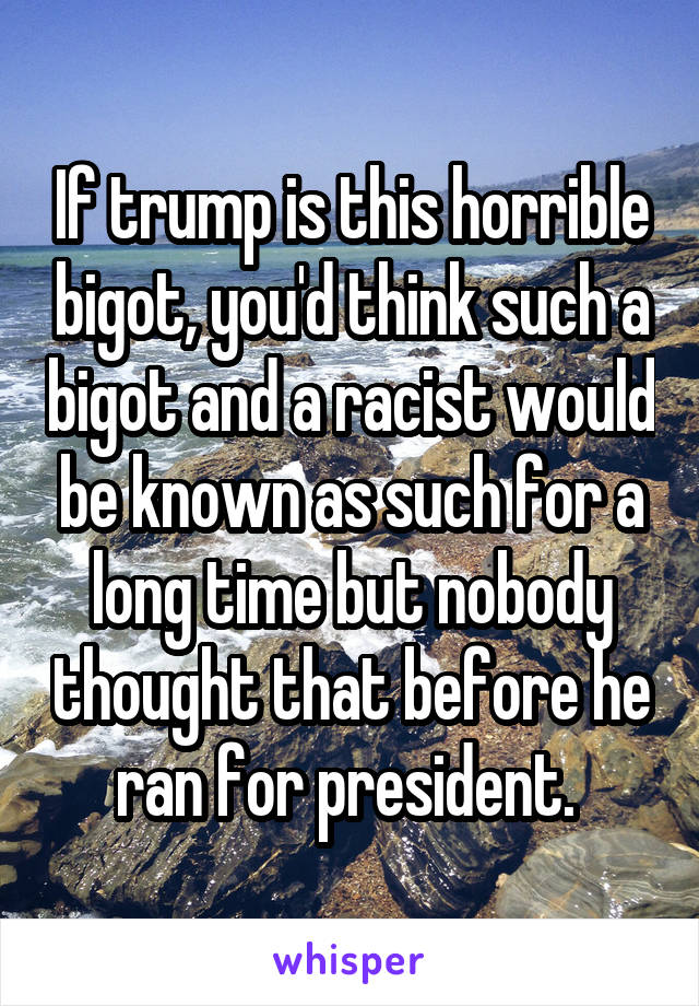 If trump is this horrible bigot, you'd think such a bigot and a racist would be known as such for a long time but nobody thought that before he ran for president. 