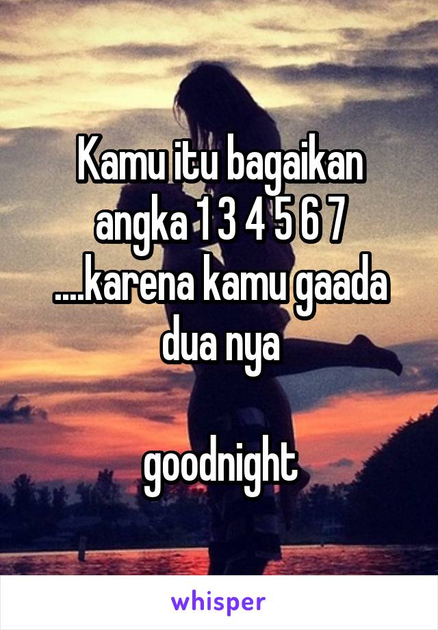 Kamu itu bagaikan angka 1 3 4 5 6 7
....karena kamu gaada dua nya

goodnight