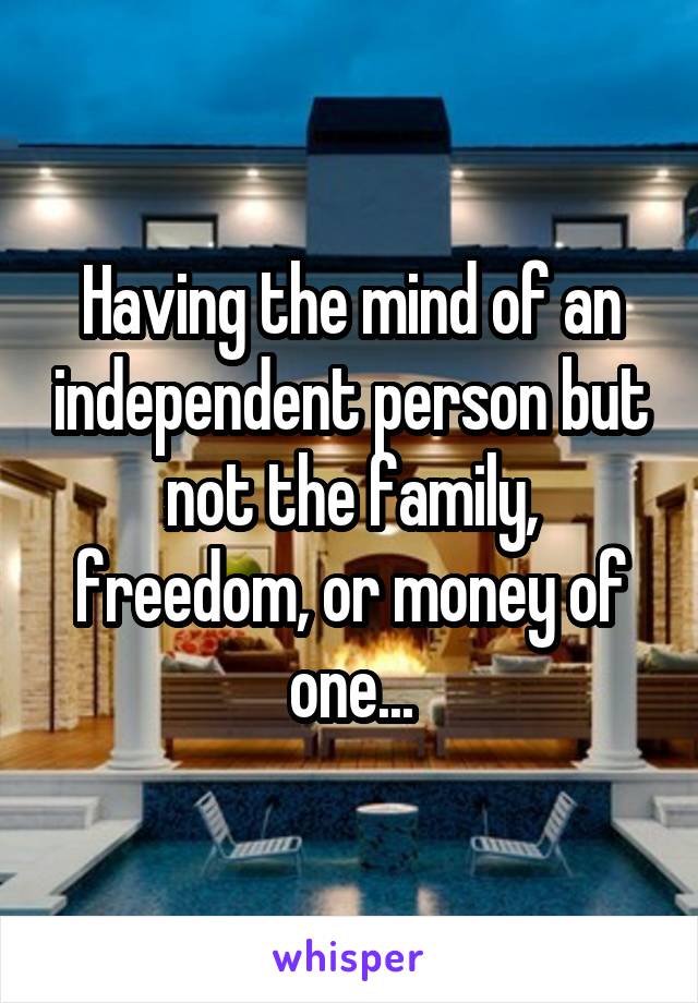 Having the mind of an independent person but not the family, freedom, or money of one...