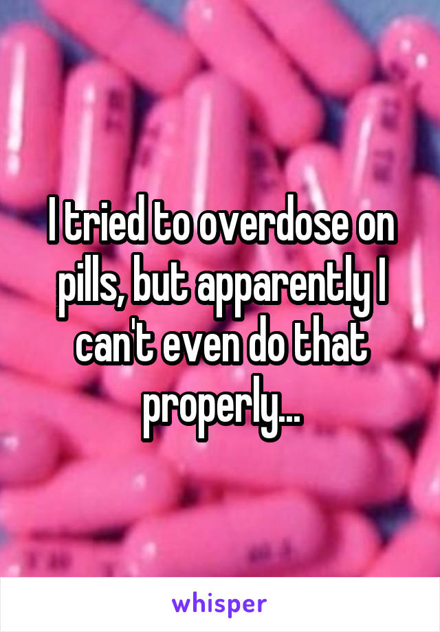 I tried to overdose on pills, but apparently I can't even do that properly...