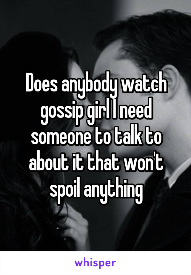 Does anybody watch gossip girl I need someone to talk to about it that won't spoil anything