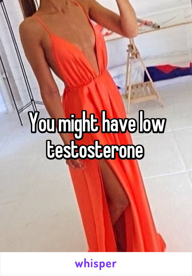 You might have low testosterone 