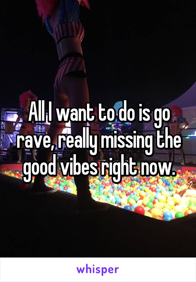 All I want to do is go rave, really missing the good vibes right now.