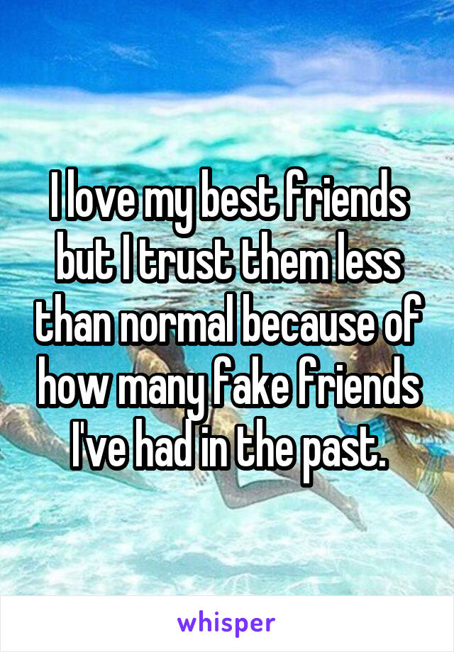 I love my best friends but I trust them less than normal because of how many fake friends I've had in the past.