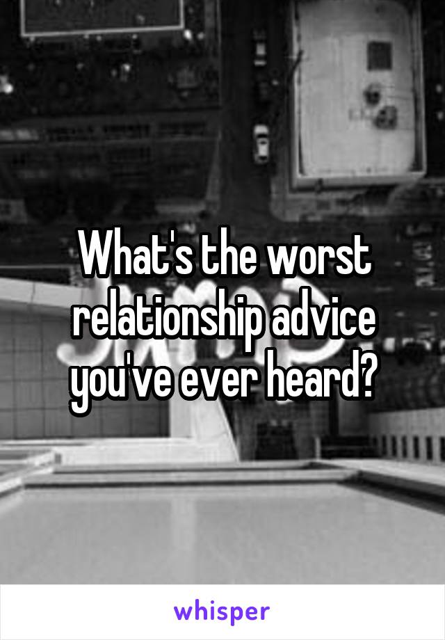 What's the worst relationship advice you've ever heard?