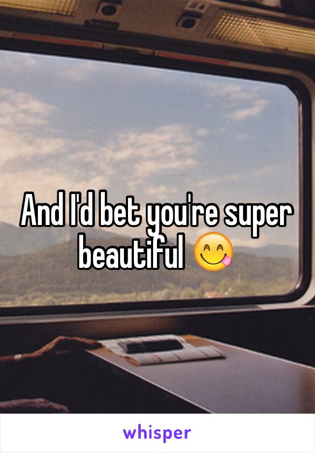 And I'd bet you're super beautiful 😋