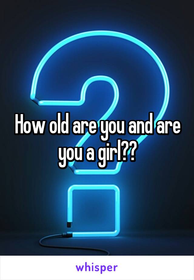 How old are you and are you a girl??