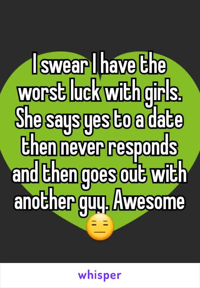 I swear I have the worst luck with girls. She says yes to a date then never responds and then goes out with another guy. Awesome 😑