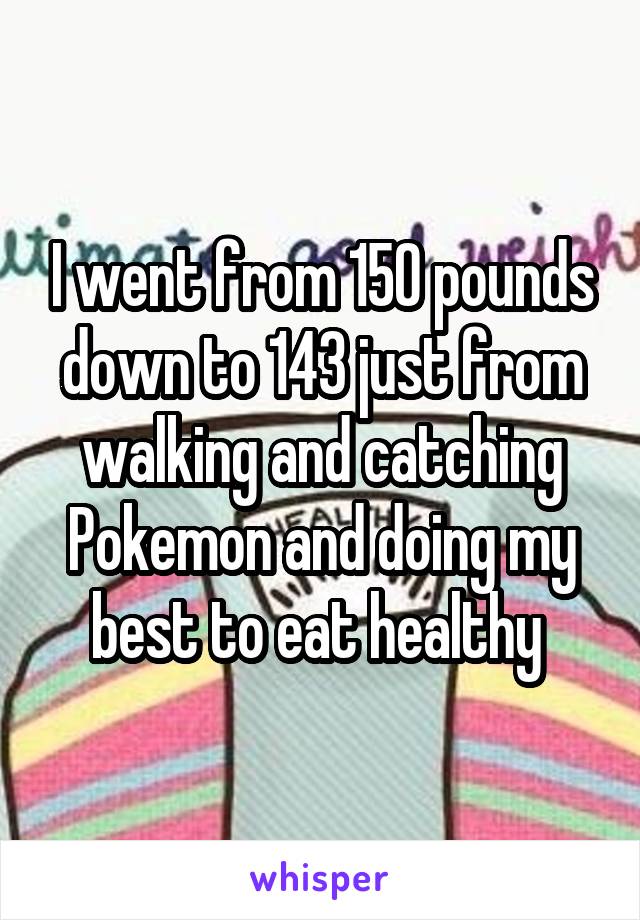 I went from 150 pounds down to 143 just from walking and catching Pokemon and doing my best to eat healthy 