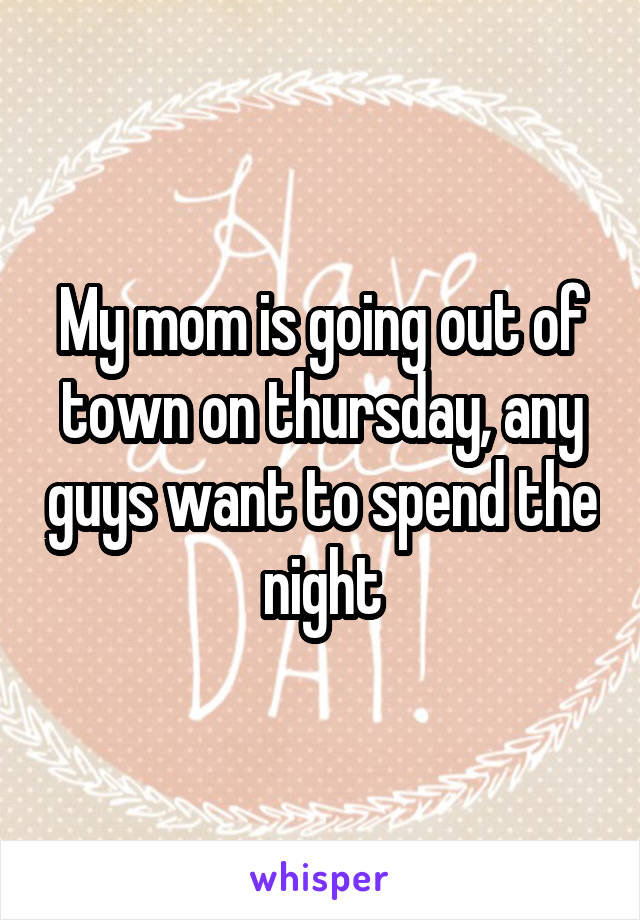 My mom is going out of town on thursday, any guys want to spend the night