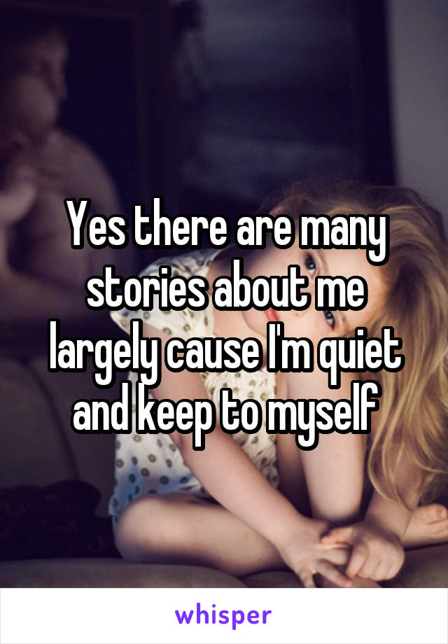 Yes there are many stories about me largely cause I'm quiet and keep to myself