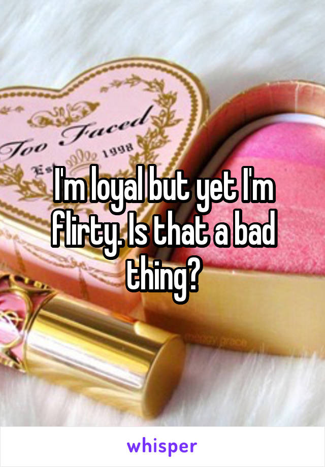 I'm loyal but yet I'm flirty. Is that a bad thing?