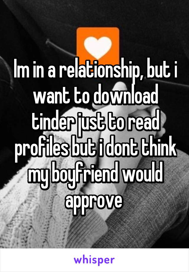 Im in a relationship, but i want to download tinder just to read profiles but i dont think my boyfriend would approve 