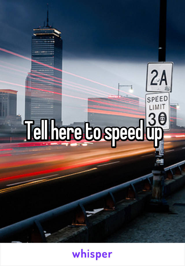 Tell here to speed up