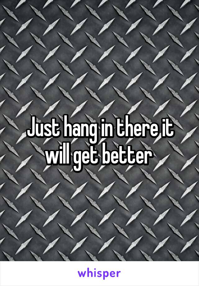 Just hang in there it will get better 