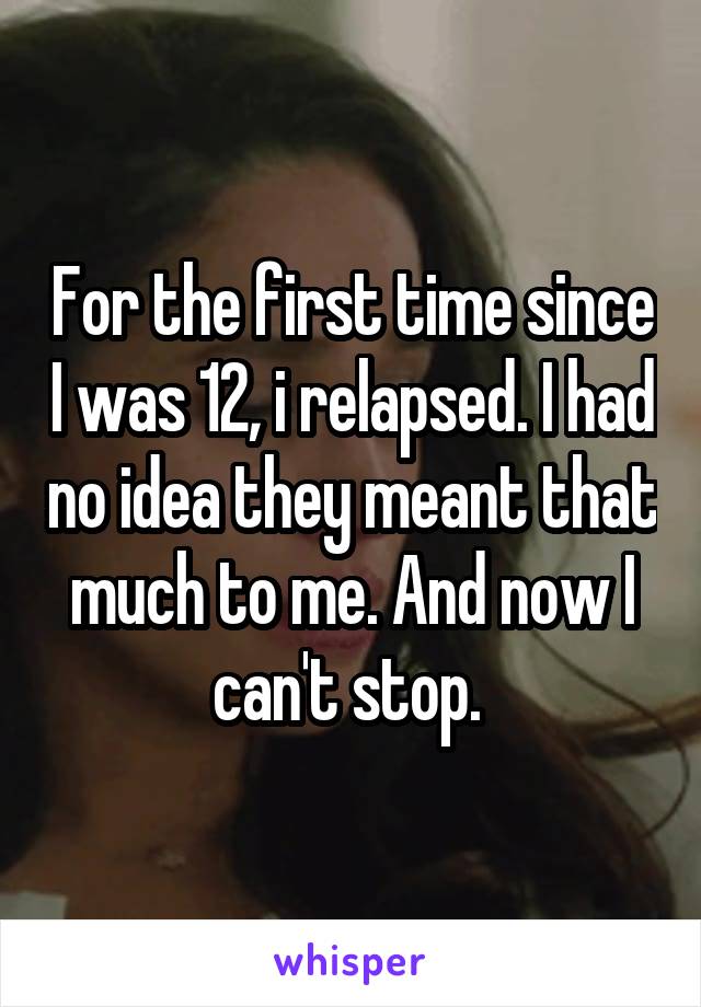 For the first time since I was 12, i relapsed. I had no idea they meant that much to me. And now I can't stop. 