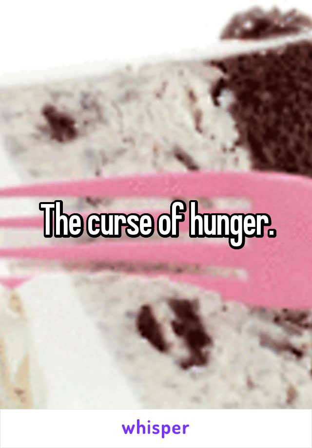 The curse of hunger.