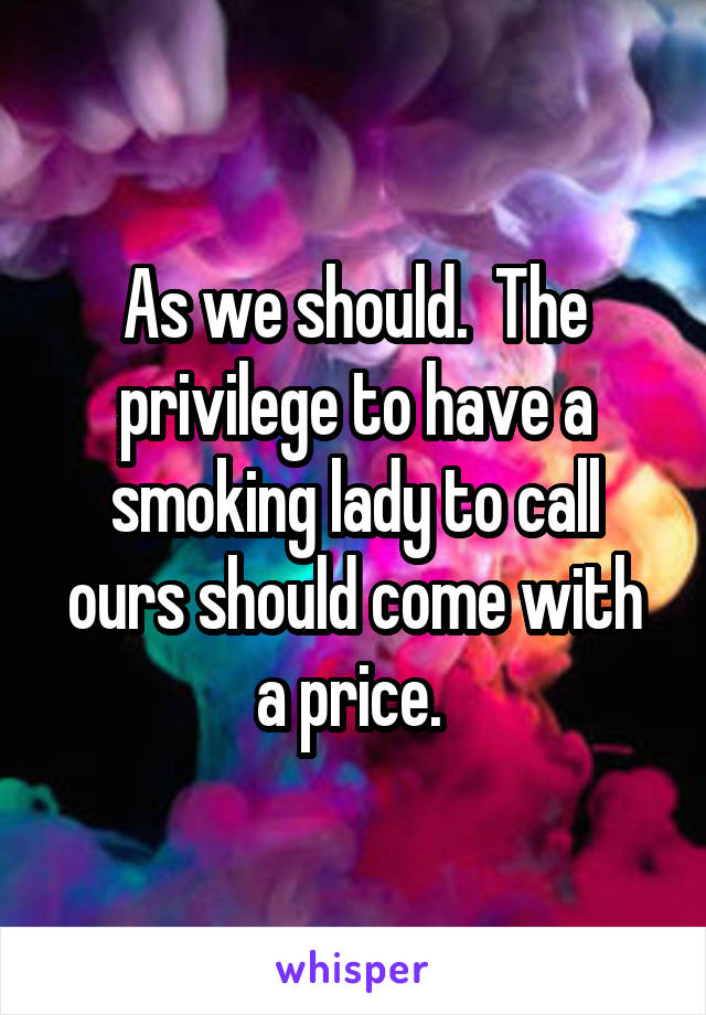 As we should.  The privilege to have a smoking lady to call ours should come with a price. 