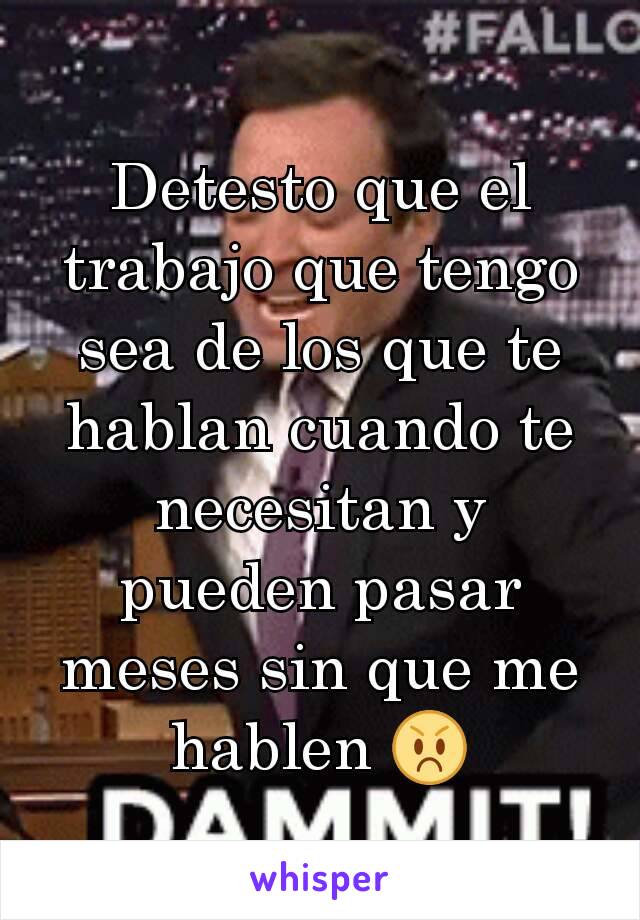 Detesto que el  trabajo que tengo sea de los que te hablan cuando te necesitan y pueden pasar meses sin que me hablen 😡