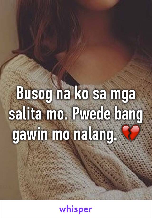 Busog na ko sa mga salita mo. Pwede bang gawin mo nalang. 💔