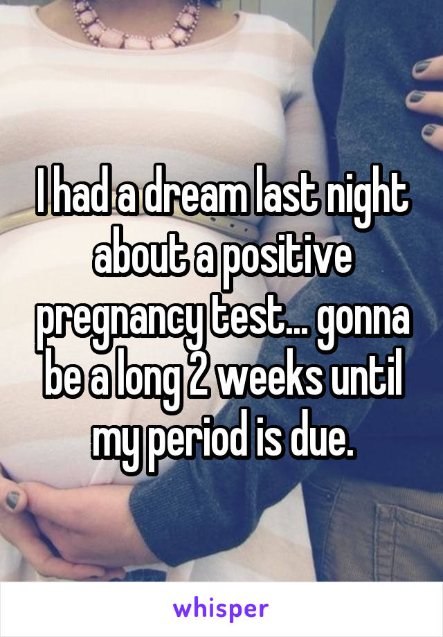 I had a dream last night about a positive pregnancy test... gonna be a long 2 weeks until my period is due.