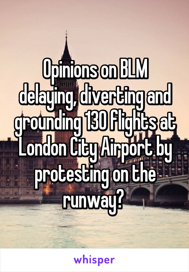 Opinions on BLM delaying, diverting and grounding 130 flights at London City Airport by protesting on the runway? 