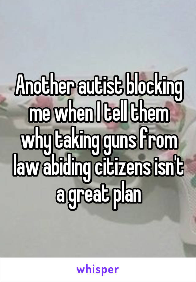 Another autist blocking me when I tell them why taking guns from law abiding citizens isn't a great plan