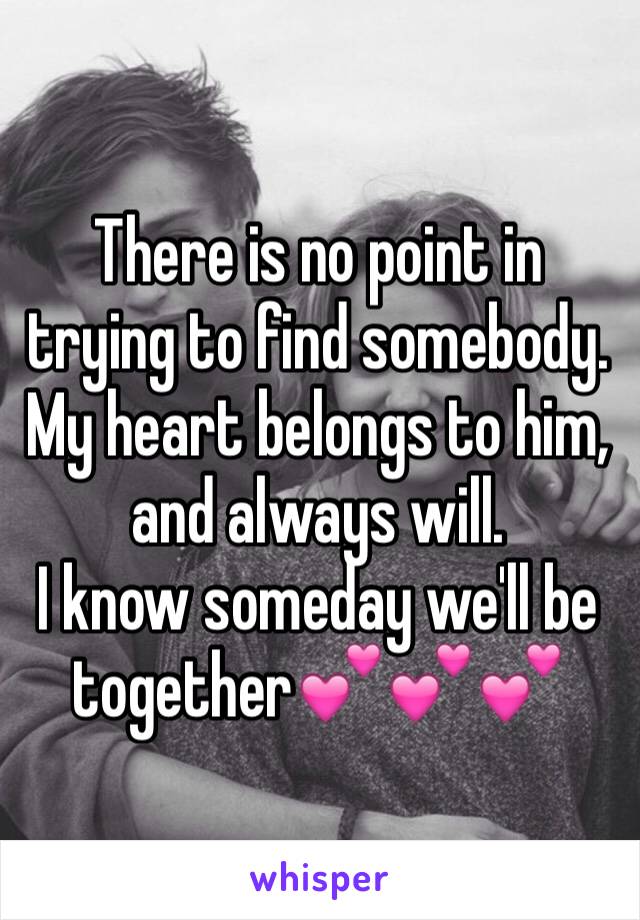 There is no point in trying to find somebody. 
My heart belongs to him, and always will. 
I know someday we'll be together💕💕💕